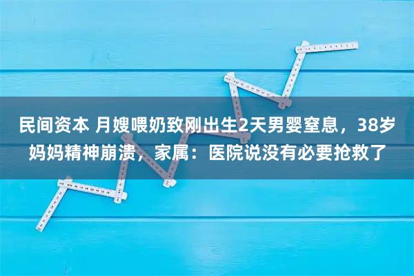 民间资本 月嫂喂奶致刚出生2天男婴窒息，38岁妈妈精神崩溃，家属：医院说没有必要抢救了
