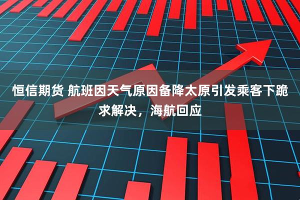 恒信期货 航班因天气原因备降太原引发乘客下跪求解决，海航回应