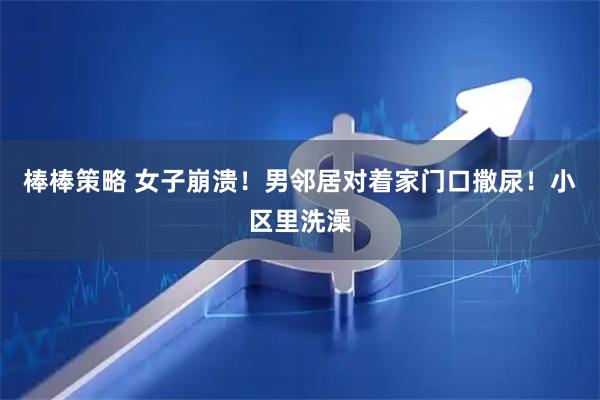 棒棒策略 女子崩溃！男邻居对着家门口撒尿！小区里洗澡