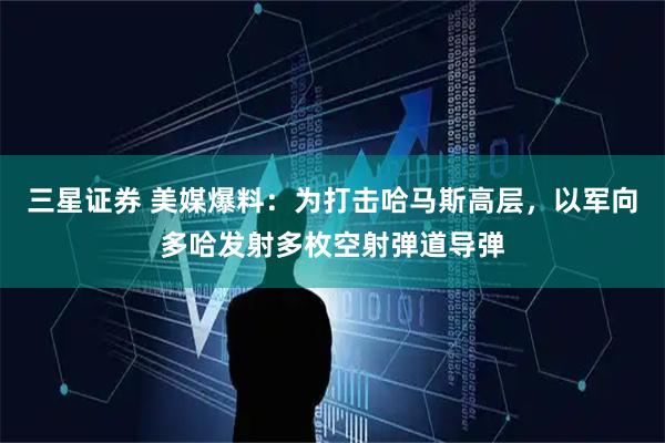 三星证券 美媒爆料：为打击哈马斯高层，以军向多哈发射多枚空射弹道导弹