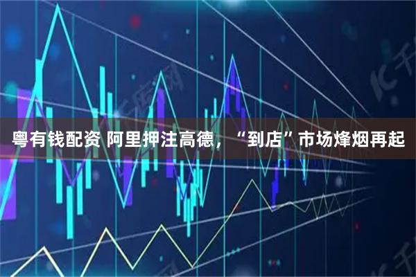 粤有钱配资 阿里押注高德，“到店”市场烽烟再起