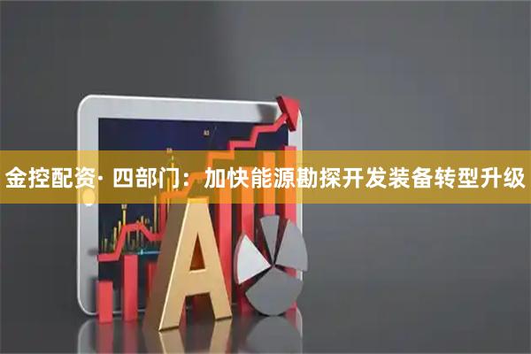 金控配资· 四部门：加快能源勘探开发装备转型升级