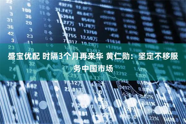 盛宝优配 时隔3个月再来华 黄仁勋：坚定不移服务中国市场