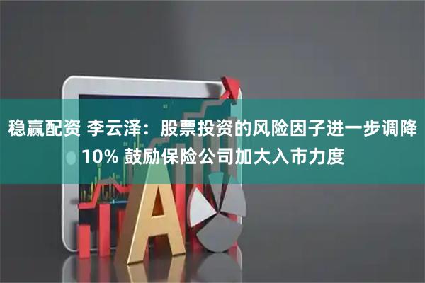 稳赢配资 李云泽：股票投资的风险因子进一步调降10% 鼓励保险公司加大入市力度