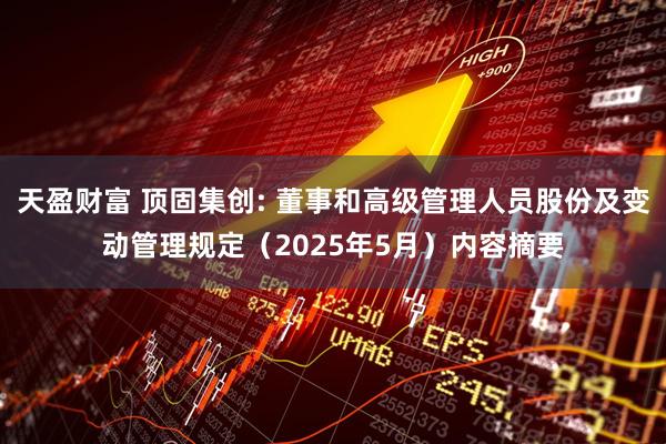 天盈财富 顶固集创: 董事和高级管理人员股份及变动管理规定（2025年5月）内容摘要