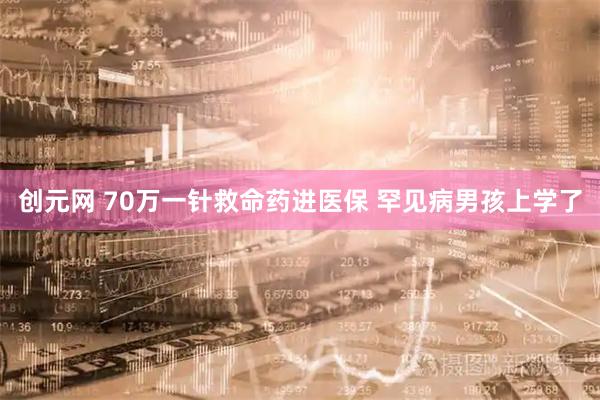 创元网 70万一针救命药进医保&#32;罕见病男孩上学了