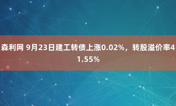 森利网 9月23日建工转债上涨0.02%，转股溢价率41.55%