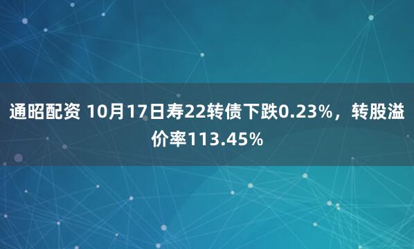 通昭配资 10月17日寿22转债下跌0.23%，转股溢价率113.45%