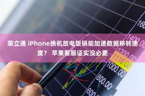 荣立通 iPhone换机放电饭锅能加速数据移转速度？ 苹果客服证实没必要