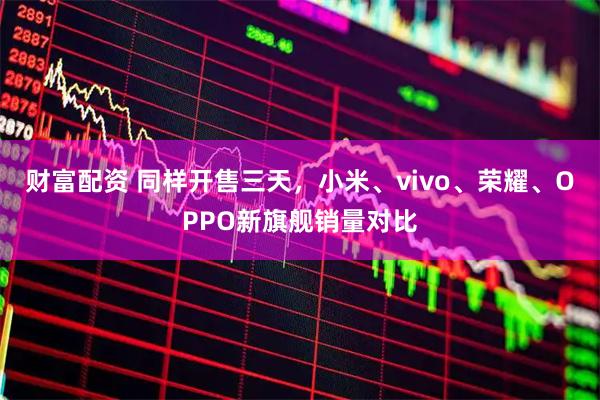 财富配资 同样开售三天，小米、vivo、荣耀、OPPO新旗舰销量对比