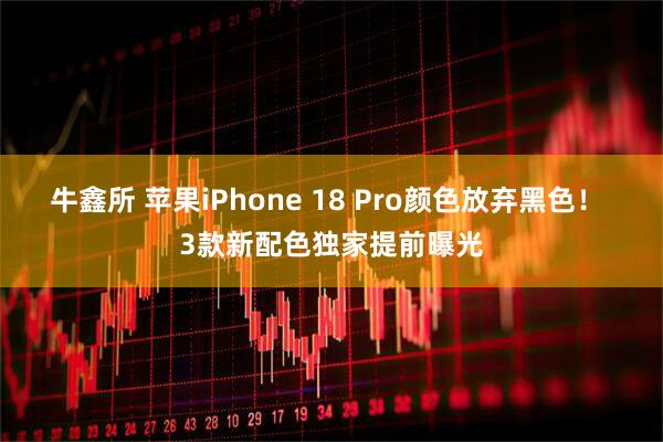 牛鑫所 苹果iPhone 18 Pro颜色放弃黑色！ 3款新配色独家提前曝光