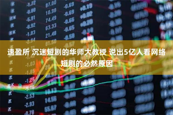 速盈所 沉迷短剧的华师大教授 说出5亿人看网络短剧的必然原因