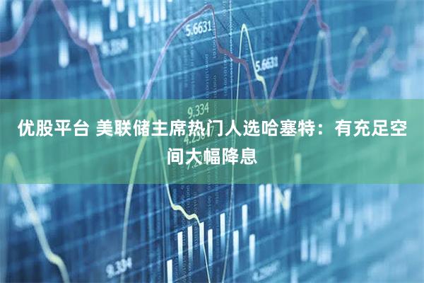 优股平台 美联储主席热门人选哈塞特：有充足空间大幅降息