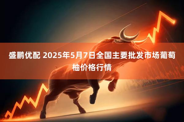 盛鹏优配 2025年5月7日全国主要批发市场葡萄柚价格行情