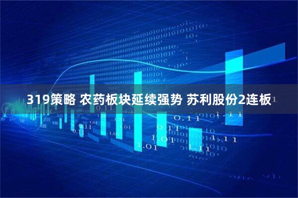 319策略 农药板块延续强势 苏利股份2连板