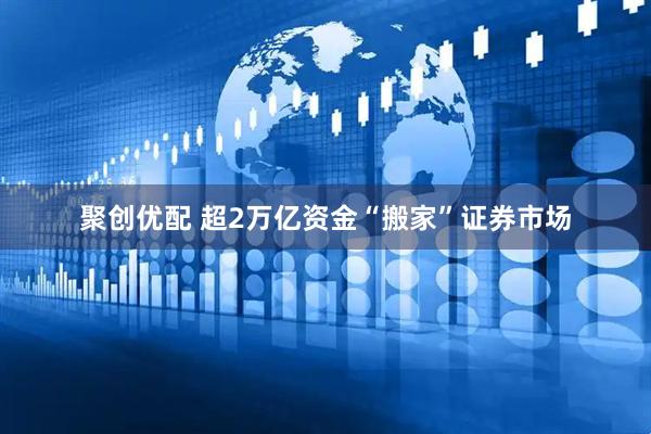 聚创优配 超2万亿资金“搬家”证券市场