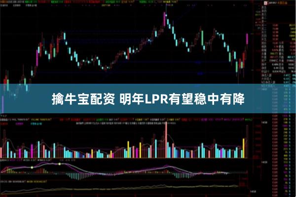 擒牛宝配资 明年LPR有望稳中有降