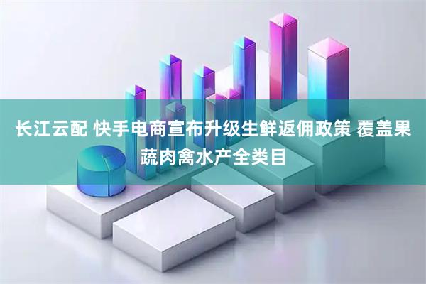 长江云配 快手电商宣布升级生鲜返佣政策 覆盖果蔬肉禽水产全类目