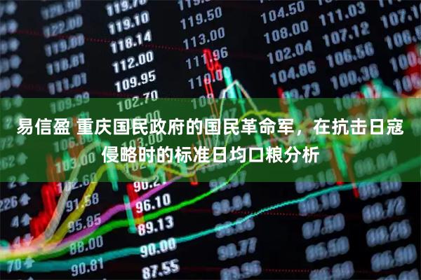 易信盈 重庆国民政府的国民革命军，在抗击日寇侵略时的标准日均口粮分析