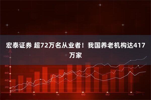 宏泰证券 超72万名从业者！我国养老机构达417万家