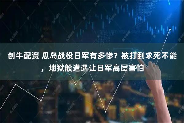 创牛配资 瓜岛战役日军有多惨？被打到求死不能，地狱般遭遇让日军高层害怕