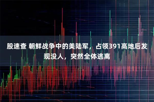 股速查 朝鲜战争中的美陆军，占领391高地后发现没人，突然全体逃离