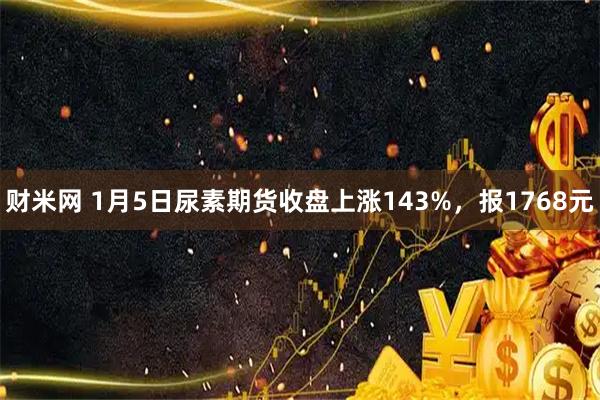 财米网 1月5日尿素期货收盘上涨143%，报1768元