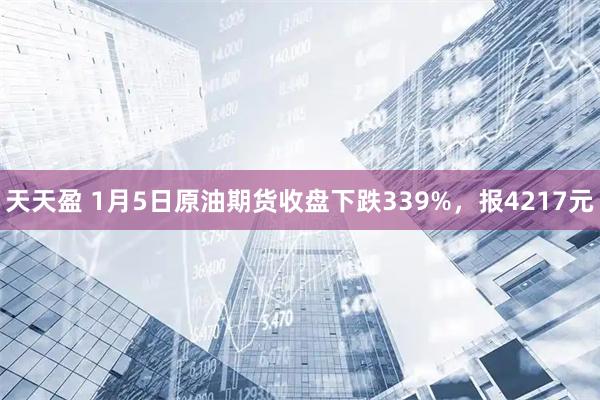 天天盈 1月5日原油期货收盘下跌339%，报4217元