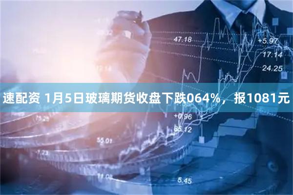 速配资 1月5日玻璃期货收盘下跌064%，报1081元