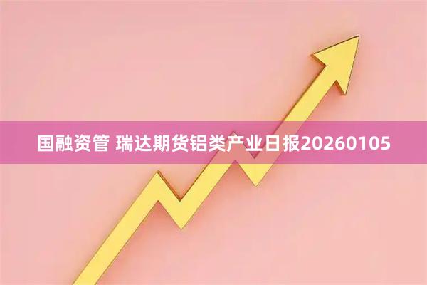 国融资管 瑞达期货铝类产业日报20260105
