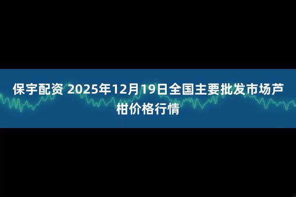 保宇配资 2025年12月19日全国主要批发市场芦柑价格行情