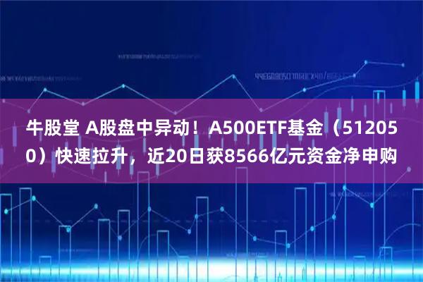 牛股堂 A股盘中异动！A500ETF基金（512050）快速拉升，近20日获8566亿元资金净申购