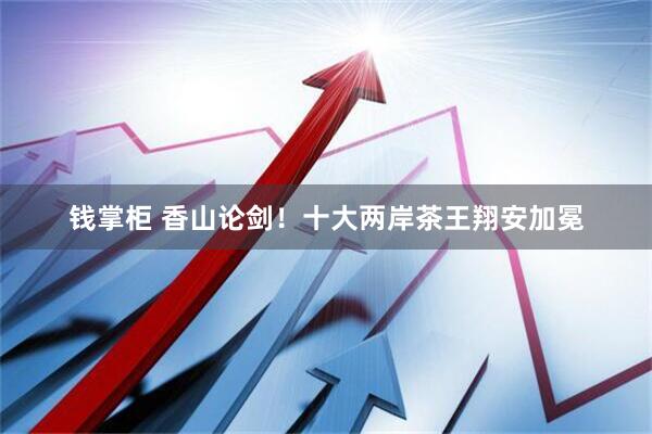 钱掌柜 香山论剑！十大两岸茶王翔安加冕