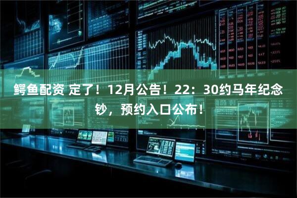鳄鱼配资 定了！12月公告！22：30约马年纪念钞，预约入口公布！