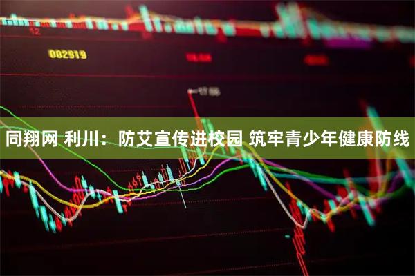 同翔网 利川：防艾宣传进校园 筑牢青少年健康防线