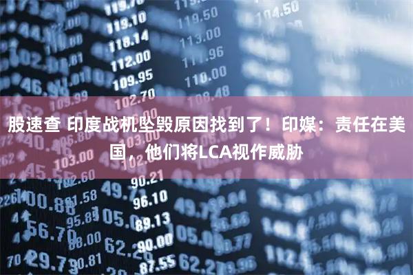 股速查 印度战机坠毁原因找到了！印媒：责任在美国，他们将LCA视作威胁