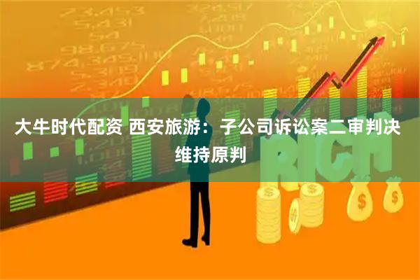 大牛时代配资 西安旅游：子公司诉讼案二审判决 维持原判