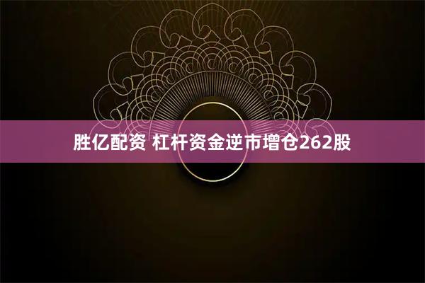 胜亿配资 杠杆资金逆市增仓262股