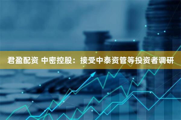 君盈配资 中密控股：接受中泰资管等投资者调研