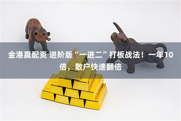 金港赢配资 进阶版“一进二”打板战法！一年10倍，散户快速翻倍
