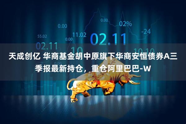 天成创亿 华商基金胡中原旗下华商安恒债券A三季报最新持仓，重仓阿里巴巴-W