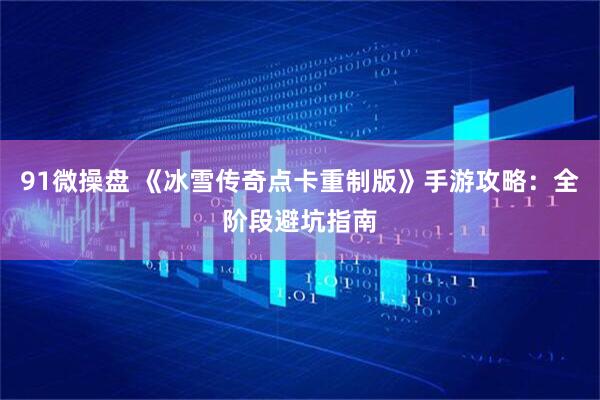91微操盘 《冰雪传奇点卡重制版》手游攻略：全阶段避坑指南