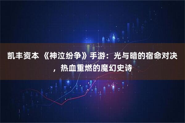 凯丰资本 《神泣纷争》手游：光与暗的宿命对决，热血重燃的魔幻史诗
