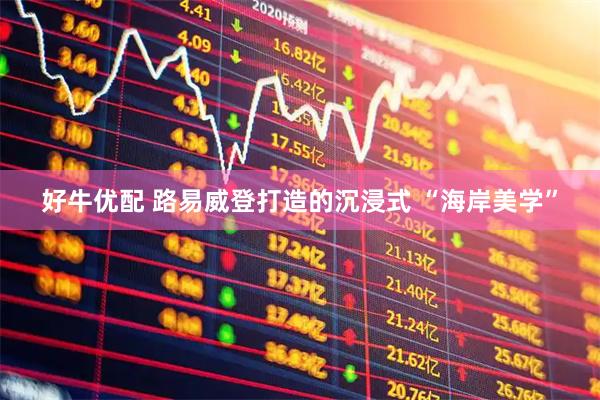 好牛优配 路易威登打造的沉浸式 “海岸美学”