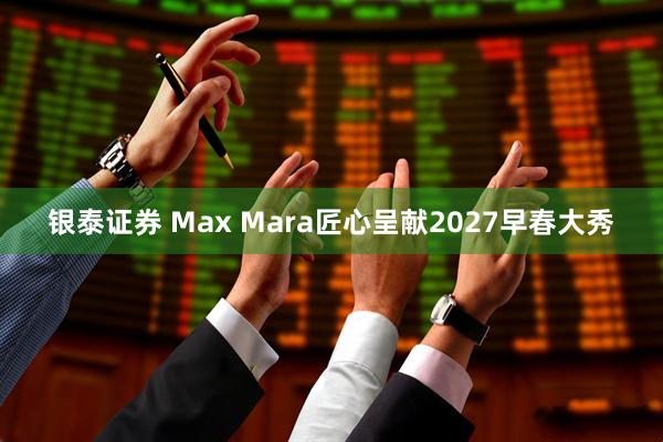 银泰证券 Max Mara匠心呈献2027早春大秀